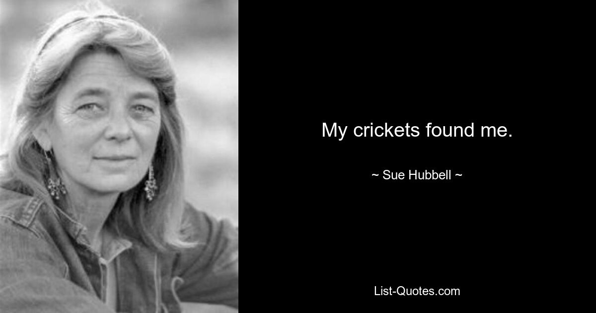 My crickets found me. — © Sue Hubbell