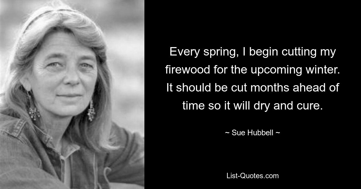 Every spring, I begin cutting my firewood for the upcoming winter. It should be cut months ahead of time so it will dry and cure. — © Sue Hubbell