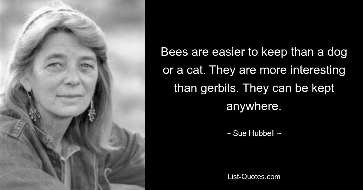 Bees are easier to keep than a dog or a cat. They are more interesting than gerbils. They can be kept anywhere. — © Sue Hubbell