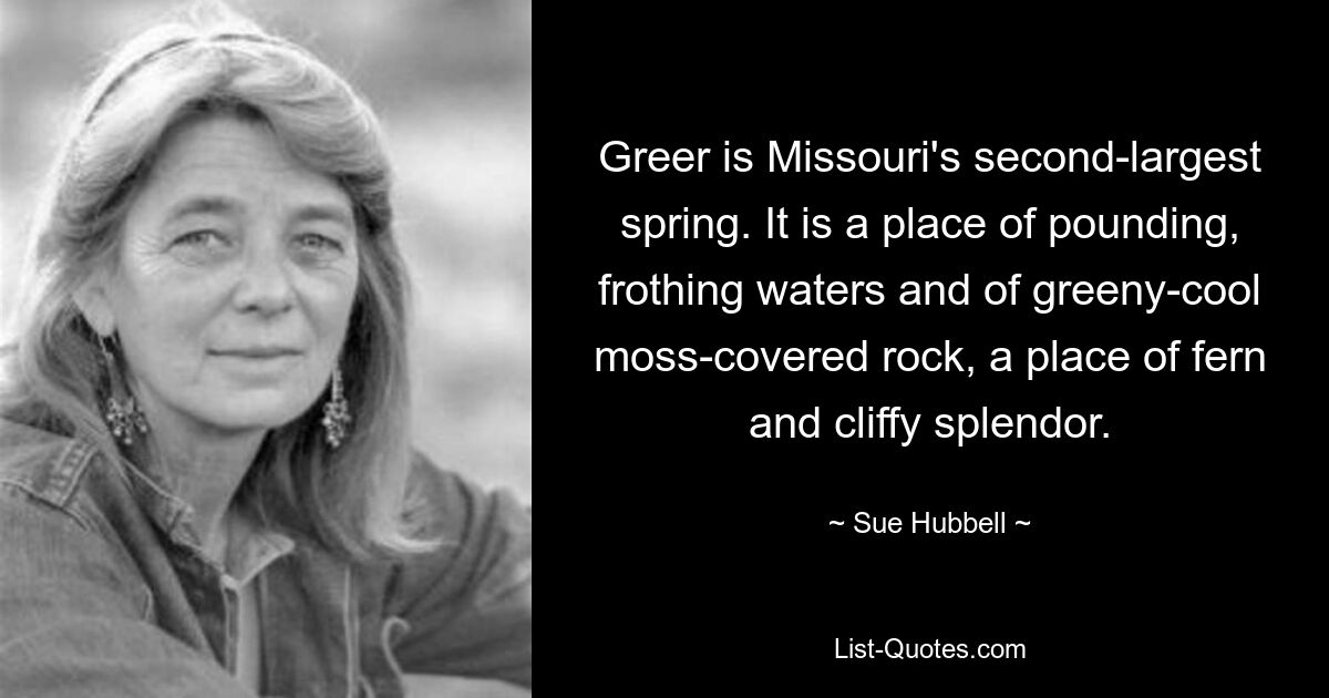 Greer is Missouri's second-largest spring. It is a place of pounding, frothing waters and of greeny-cool moss-covered rock, a place of fern and cliffy splendor. — © Sue Hubbell