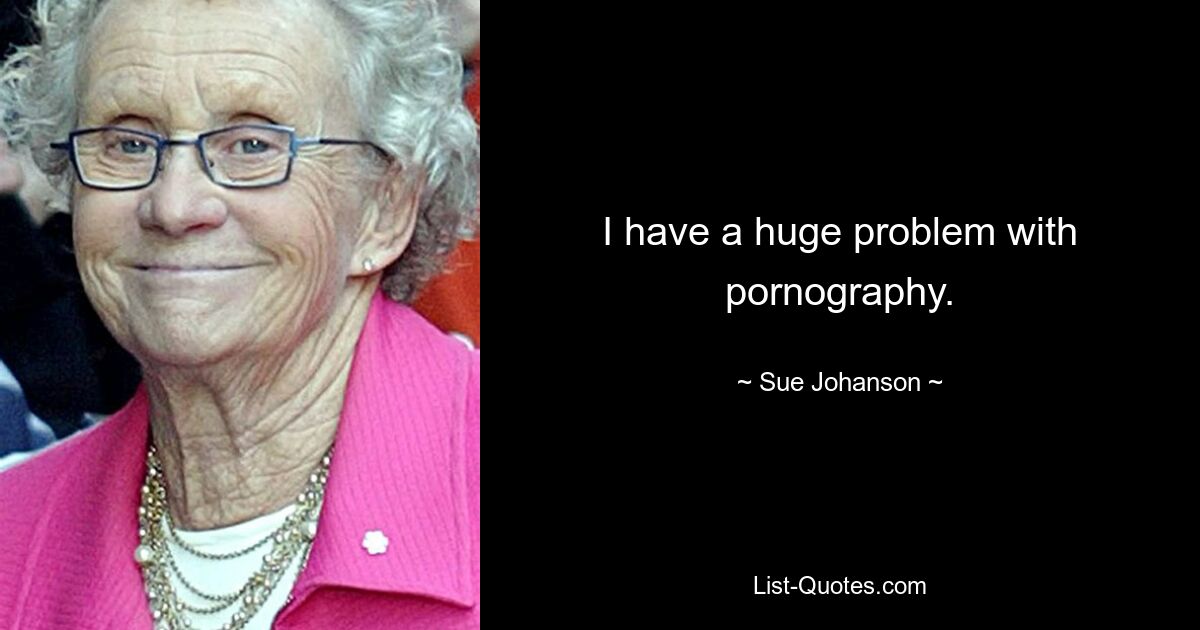 I have a huge problem with pornography. — © Sue Johanson