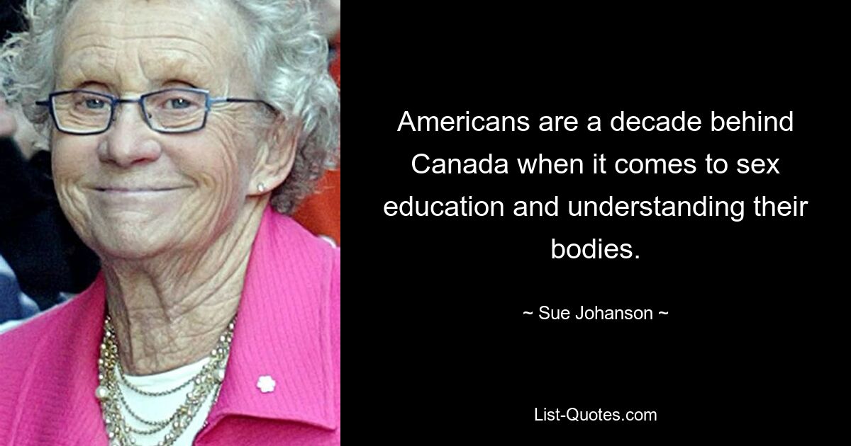 Americans are a decade behind Canada when it comes to sex education and understanding their bodies. — © Sue Johanson