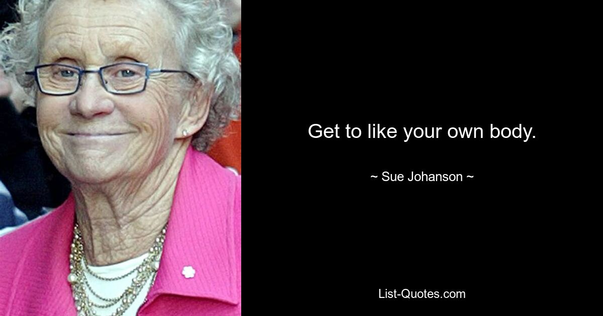 Get to like your own body. — © Sue Johanson