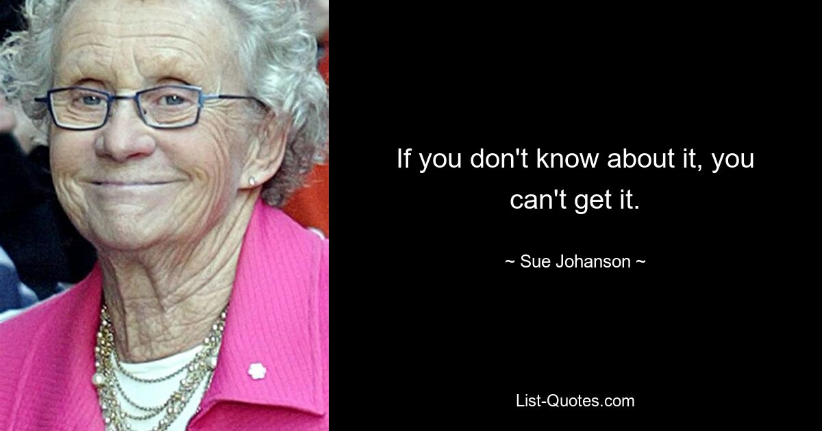 If you don't know about it, you can't get it. — © Sue Johanson