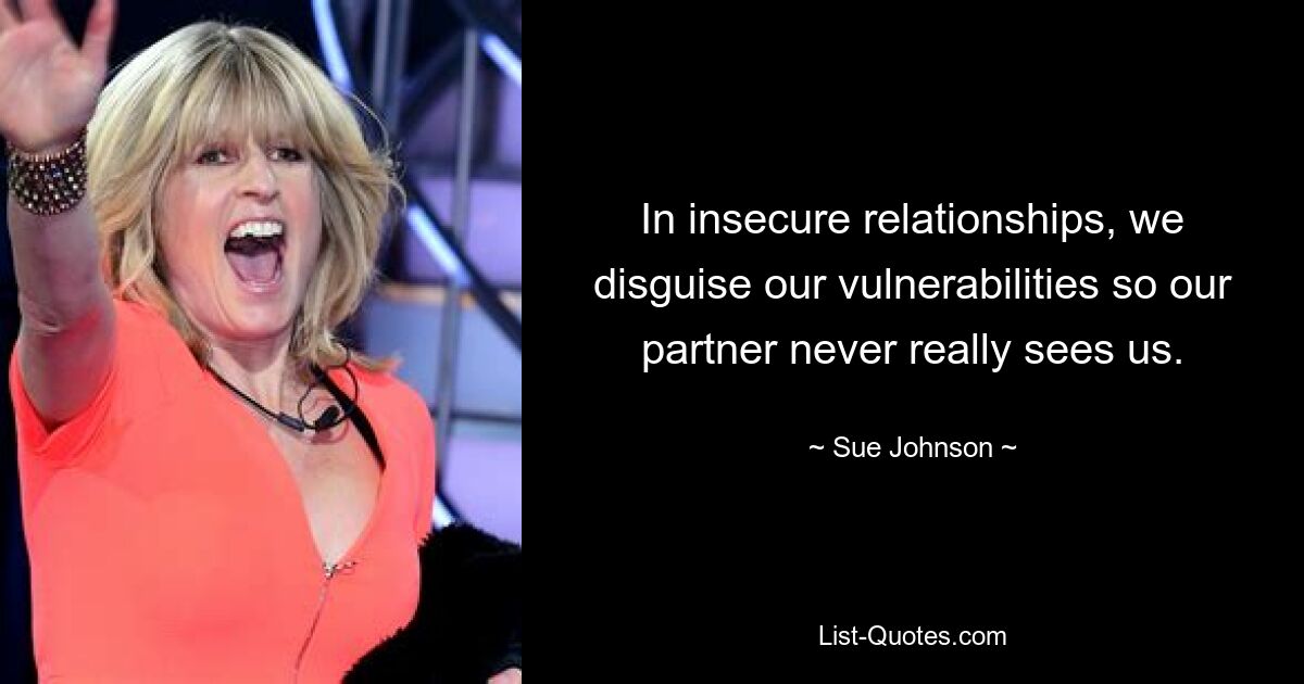 In insecure relationships, we disguise our vulnerabilities so our partner never really sees us. — © Sue Johnson