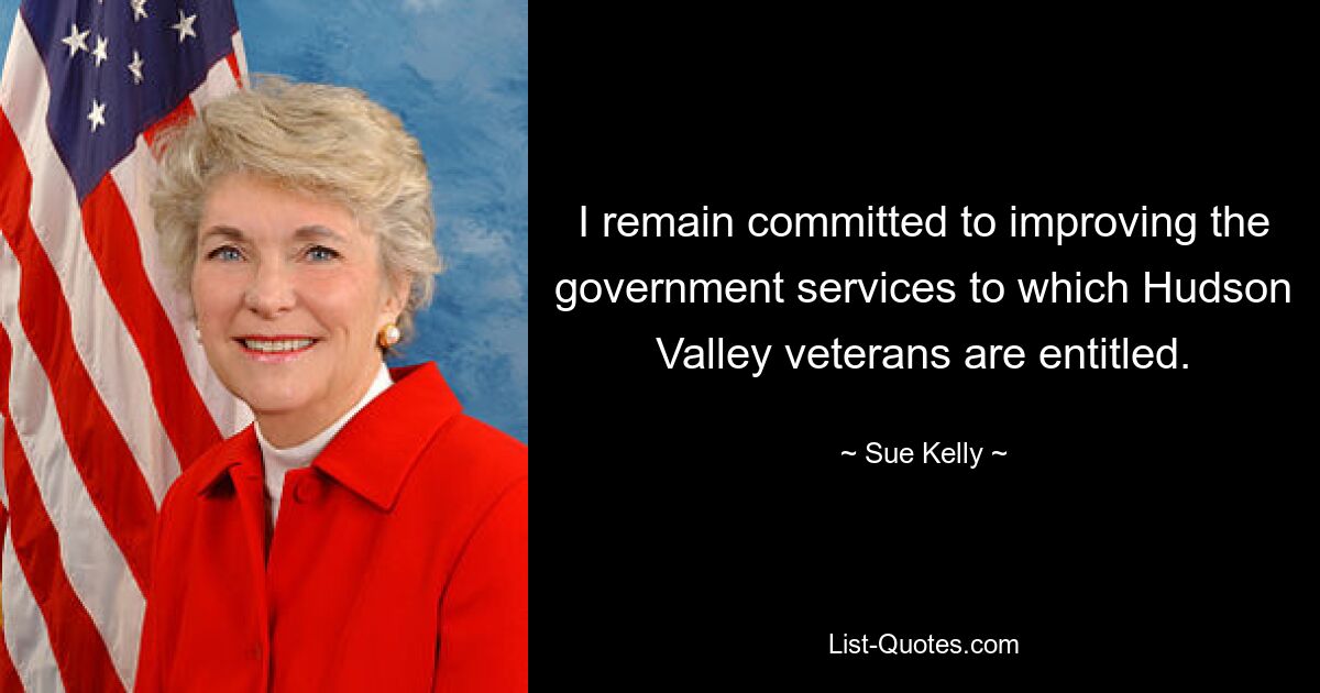 I remain committed to improving the government services to which Hudson Valley veterans are entitled. — © Sue Kelly