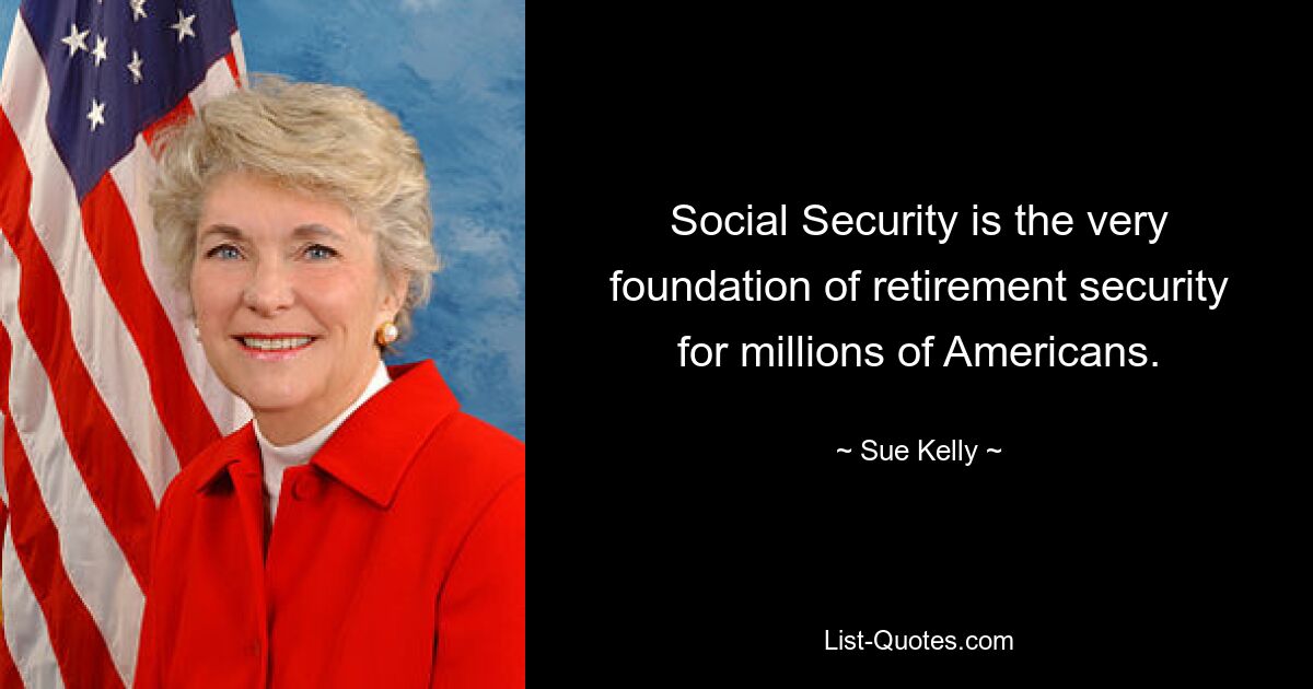 Social Security is the very foundation of retirement security for millions of Americans. — © Sue Kelly