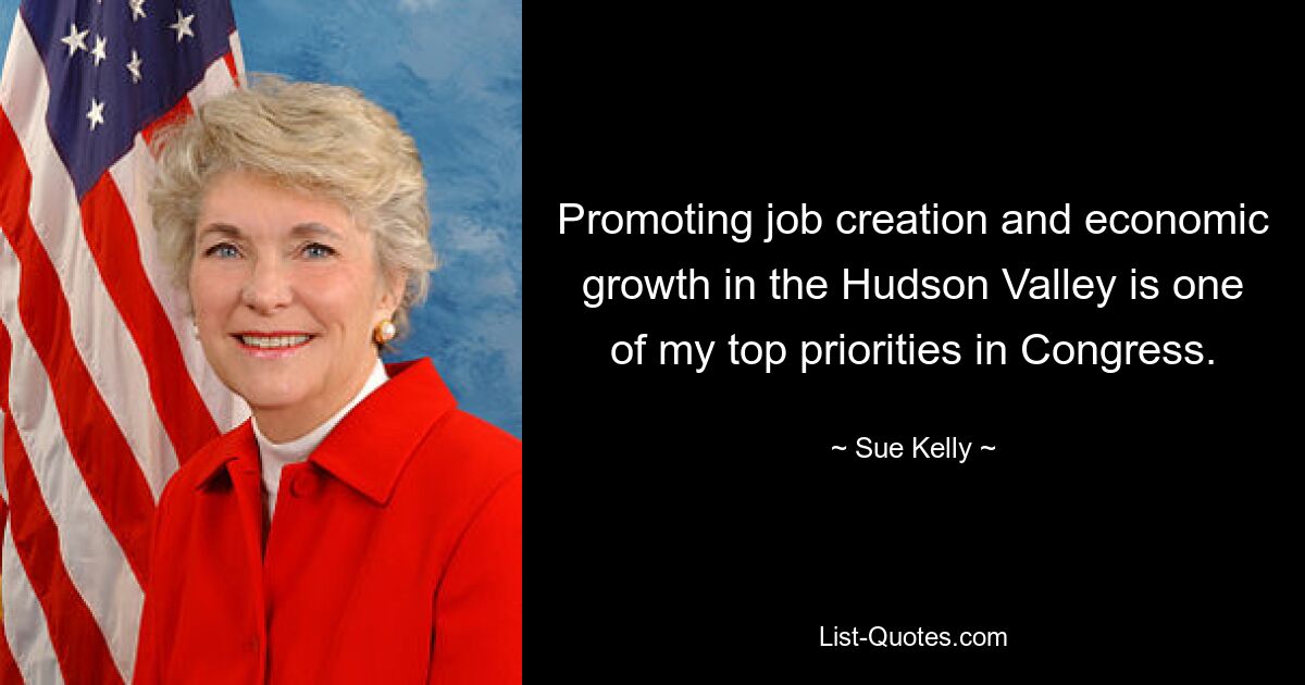 Promoting job creation and economic growth in the Hudson Valley is one of my top priorities in Congress. — © Sue Kelly