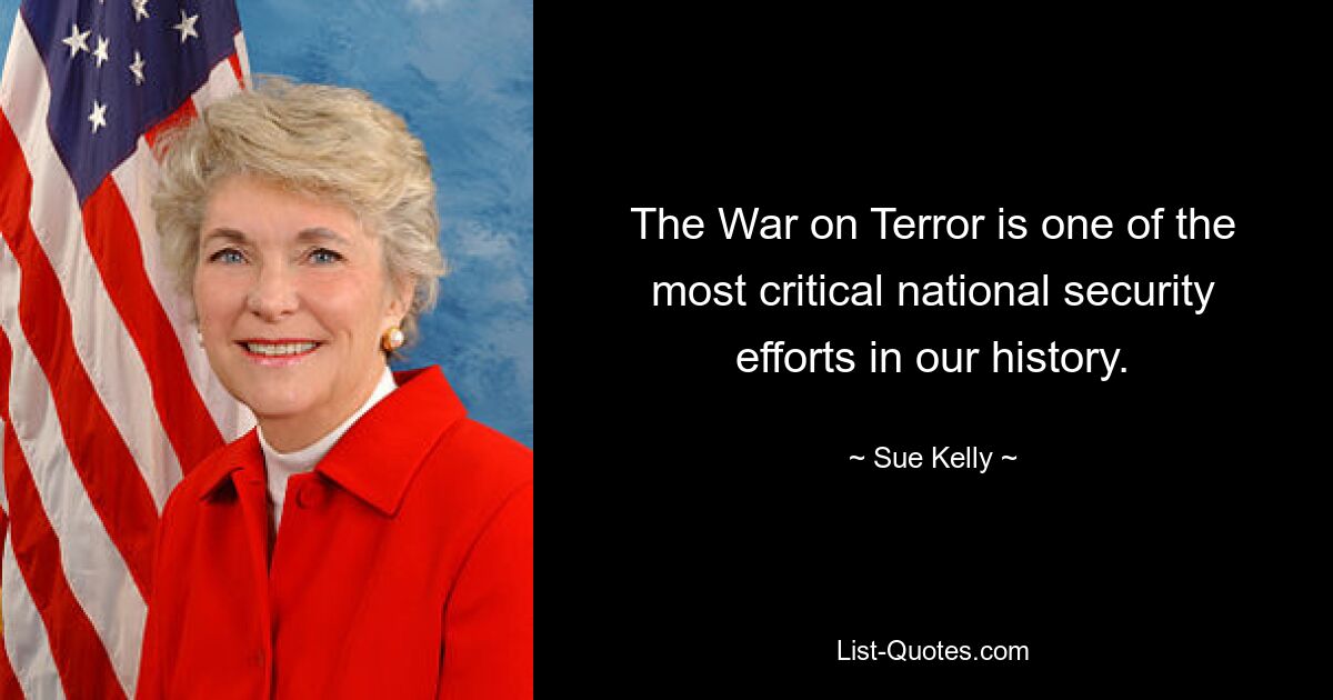 The War on Terror is one of the most critical national security efforts in our history. — © Sue Kelly