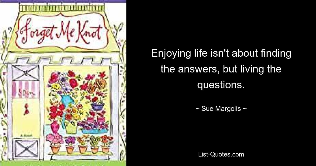 Enjoying life isn't about finding the answers, but living the questions. — © Sue Margolis