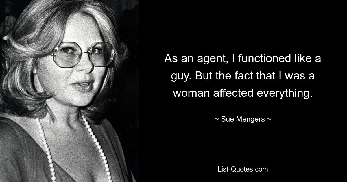 As an agent, I functioned like a guy. But the fact that I was a woman affected everything. — © Sue Mengers