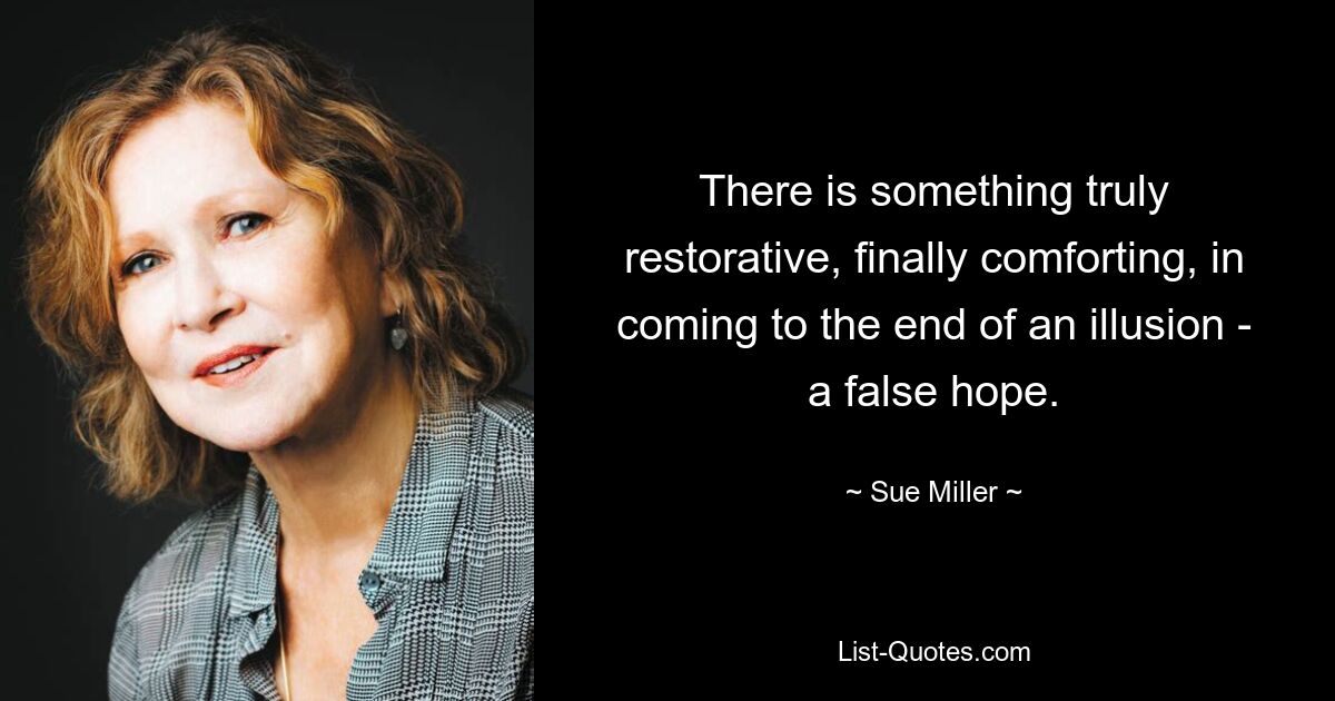 There is something truly restorative, finally comforting, in coming to the end of an illusion - a false hope. — © Sue Miller