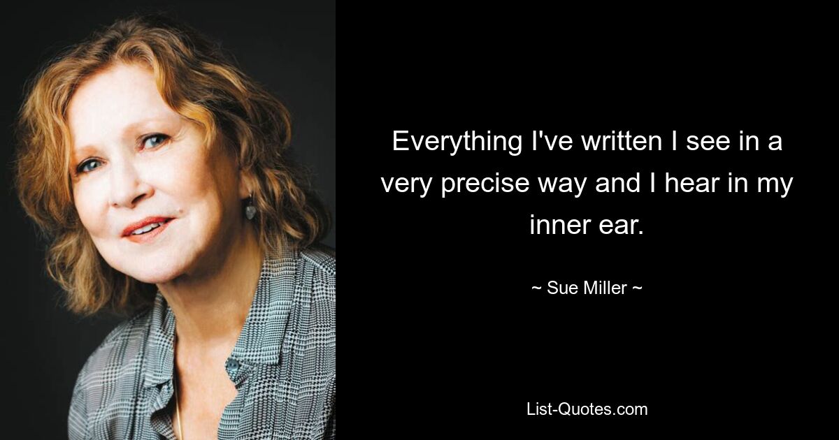 Everything I've written I see in a very precise way and I hear in my inner ear. — © Sue Miller