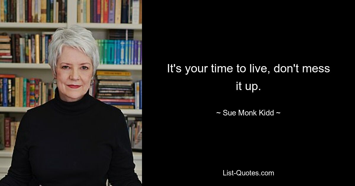 It's your time to live, don't mess it up. — © Sue Monk Kidd