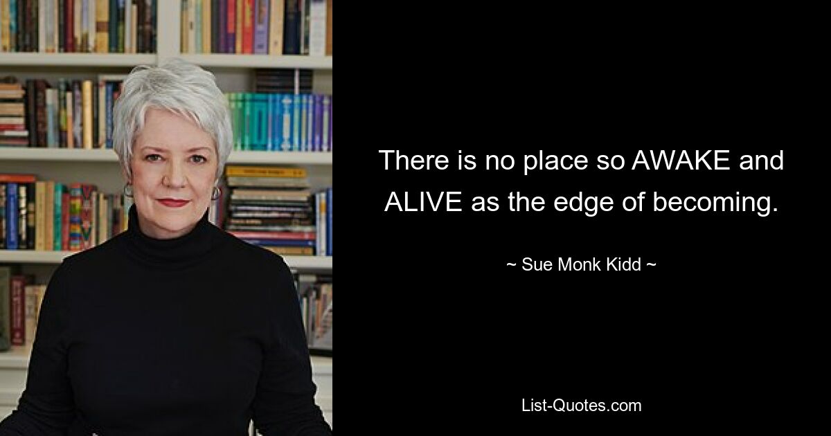 There is no place so AWAKE and ALIVE as the edge of becoming. — © Sue Monk Kidd