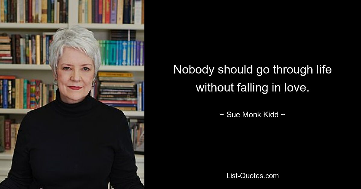 Nobody should go through life without falling in love. — © Sue Monk Kidd