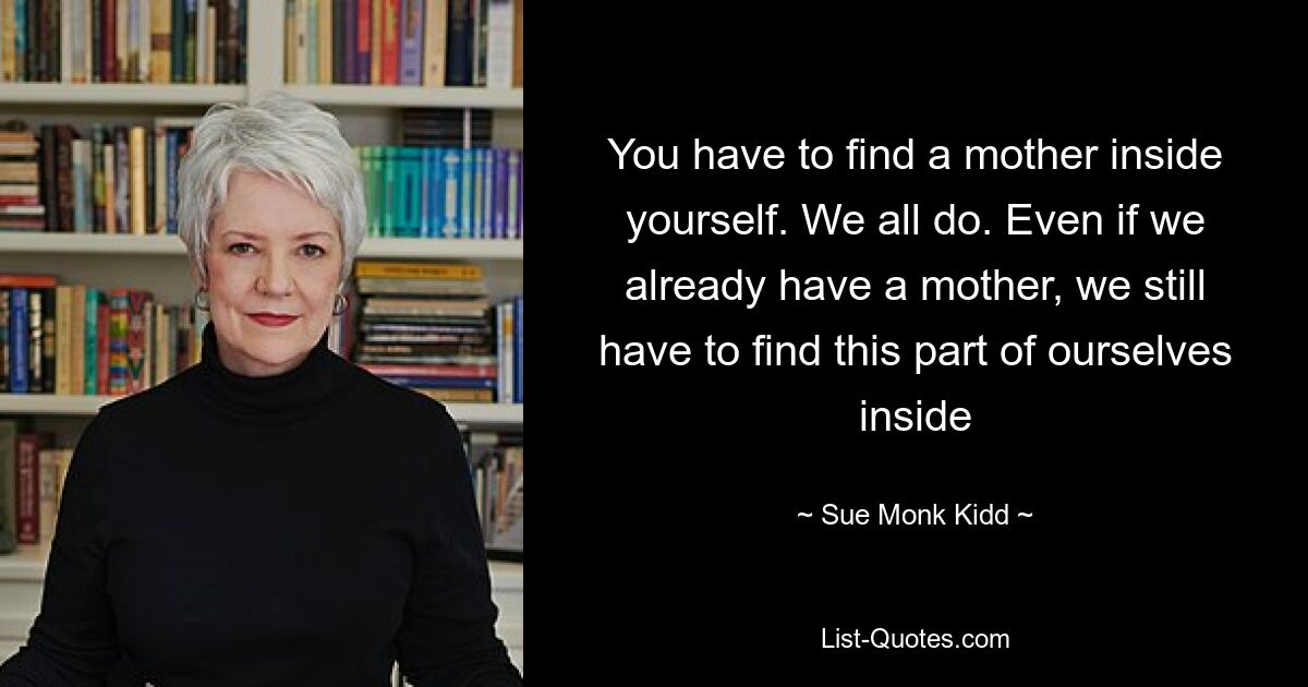 You have to find a mother inside yourself. We all do. Even if we already have a mother, we still have to find this part of ourselves inside — © Sue Monk Kidd