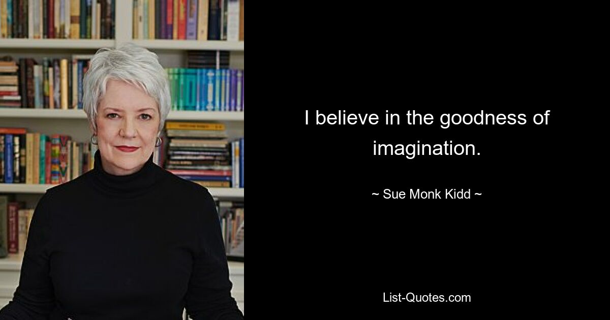 I believe in the goodness of imagination. — © Sue Monk Kidd