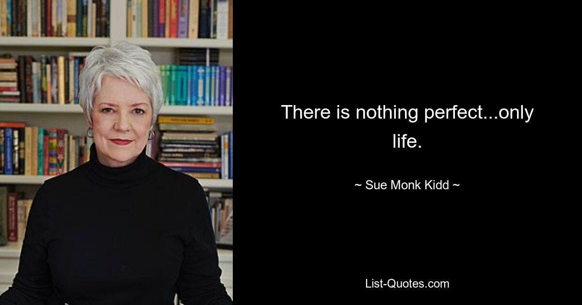 There is nothing perfect...only life. — © Sue Monk Kidd