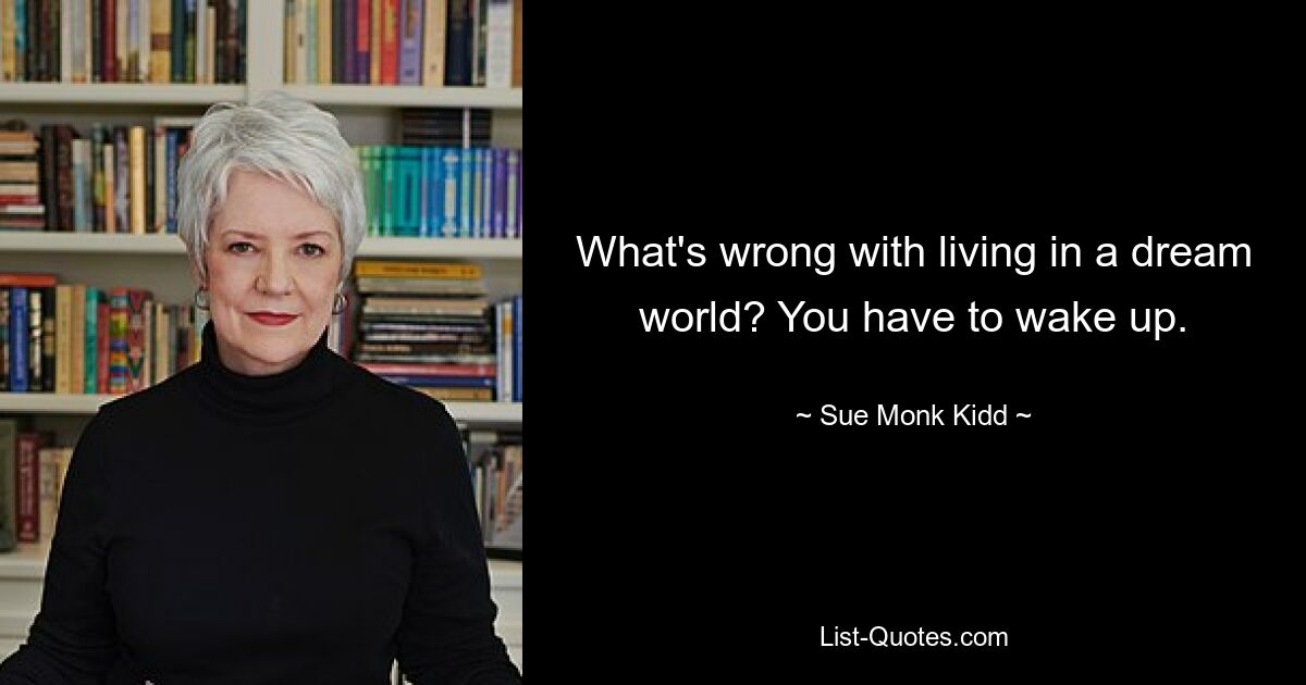 What's wrong with living in a dream world? You have to wake up. — © Sue Monk Kidd