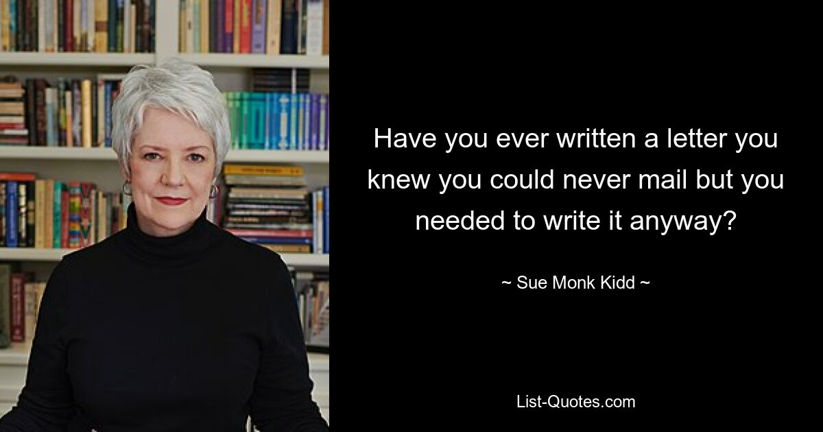 Вы когда-нибудь писали письмо, которое, как вы знали, вы никогда не сможете отправить, но вам все равно нужно было его написать? — © Сью Монк Кидд