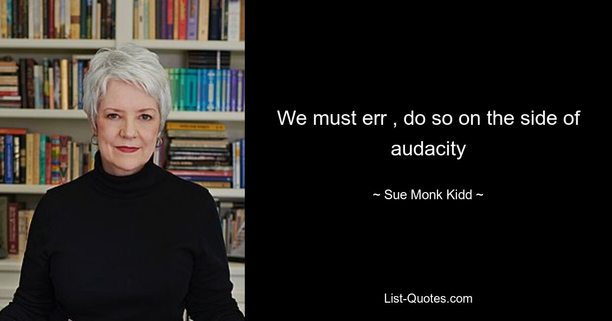 We must err , do so on the side of audacity — © Sue Monk Kidd