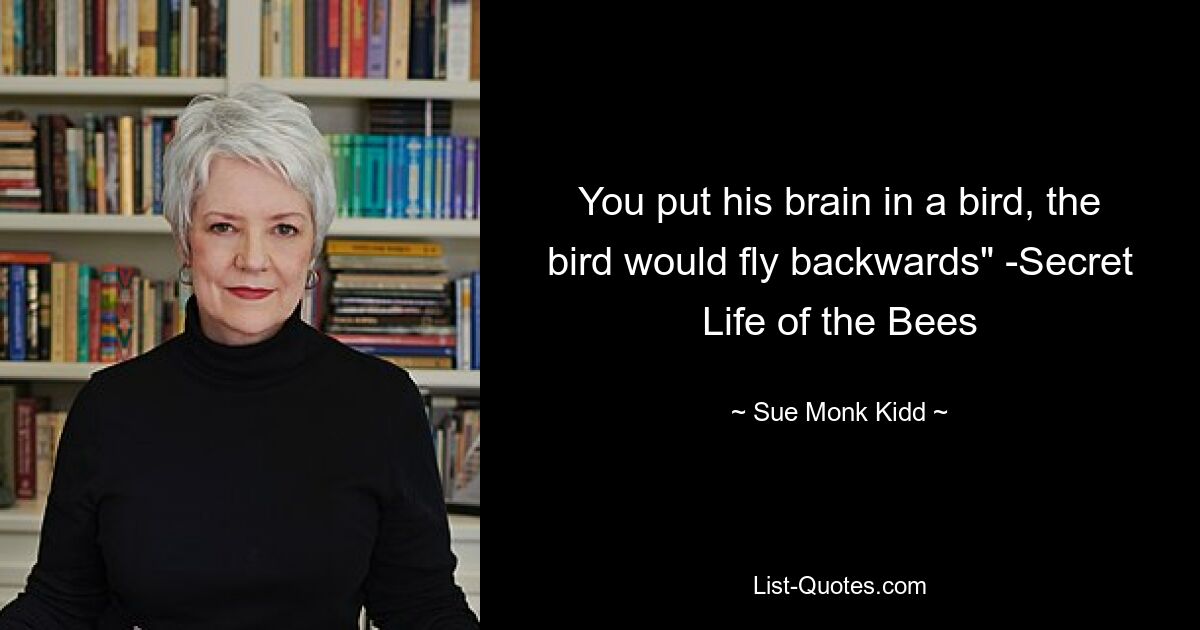 You put his brain in a bird, the bird would fly backwards" -Secret Life of the Bees — © Sue Monk Kidd