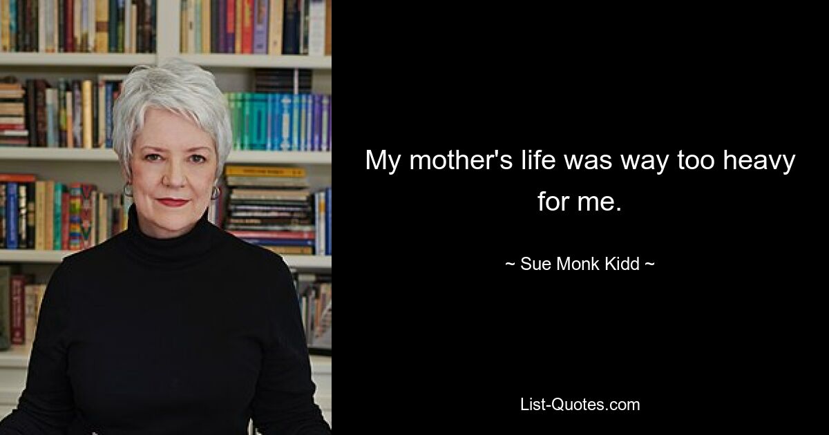 My mother's life was way too heavy for me. — © Sue Monk Kidd