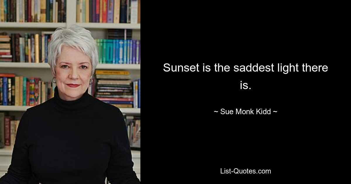 Sunset is the saddest light there is. — © Sue Monk Kidd