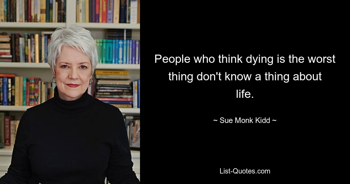 People who think dying is the worst thing don't know a thing about life. — © Sue Monk Kidd