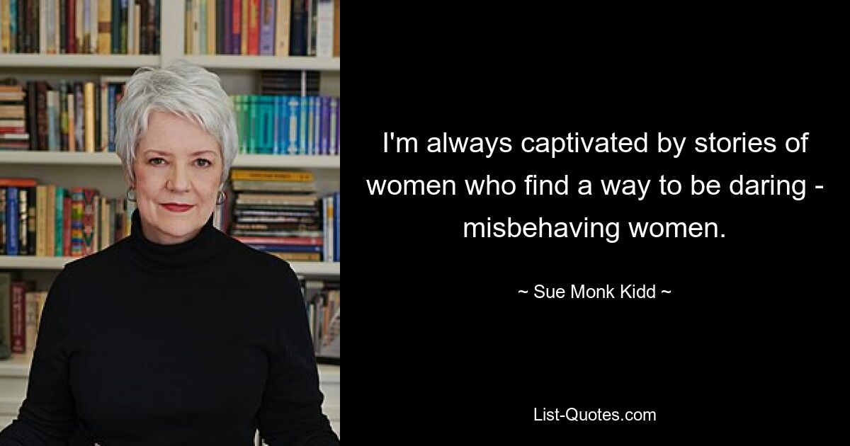 I'm always captivated by stories of women who find a way to be daring - misbehaving women. — © Sue Monk Kidd