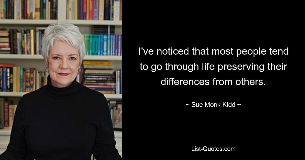 I've noticed that most people tend to go through life preserving their differences from others. — © Sue Monk Kidd