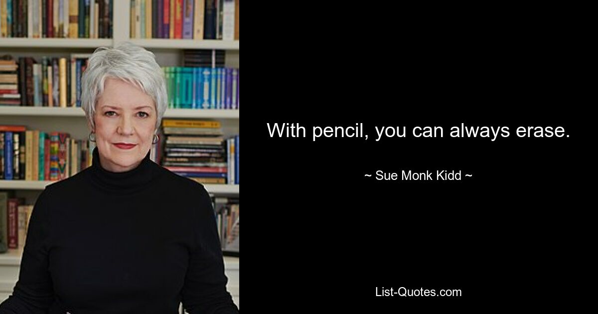 With pencil, you can always erase. — © Sue Monk Kidd