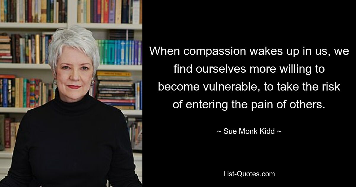 When compassion wakes up in us, we find ourselves more willing to become vulnerable, to take the risk of entering the pain of others. — © Sue Monk Kidd