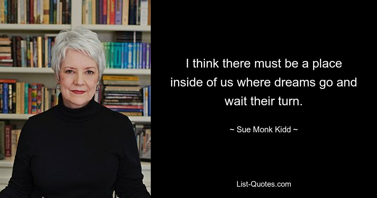 I think there must be a place inside of us where dreams go and wait their turn. — © Sue Monk Kidd