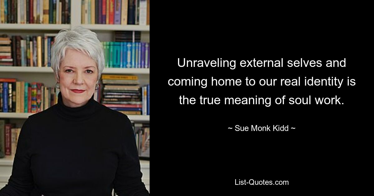 Unraveling external selves and coming home to our real identity is the true meaning of soul work. — © Sue Monk Kidd