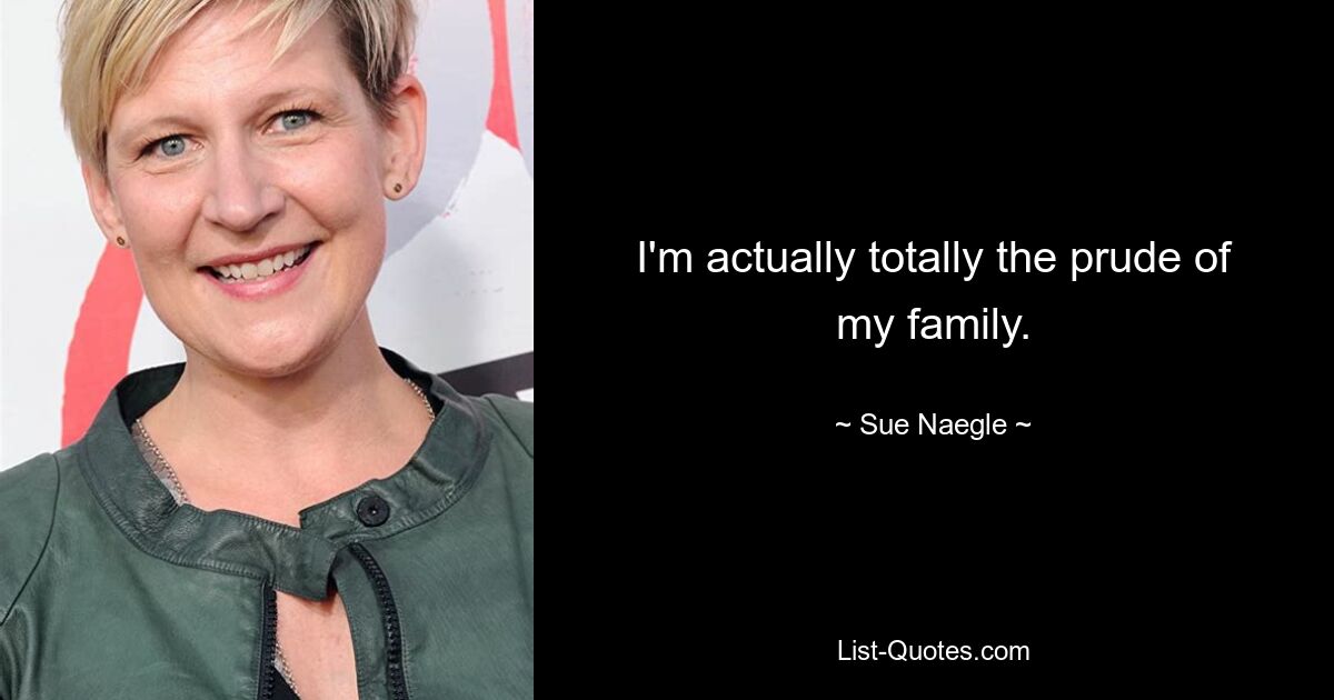 I'm actually totally the prude of my family. — © Sue Naegle