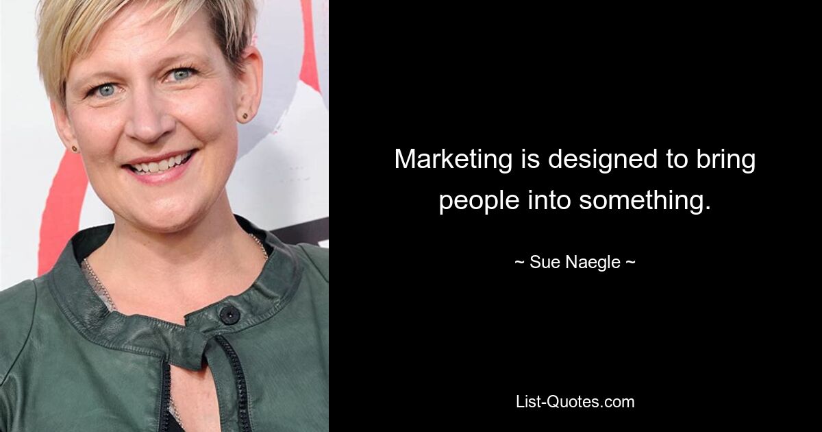 Marketing is designed to bring people into something. — © Sue Naegle