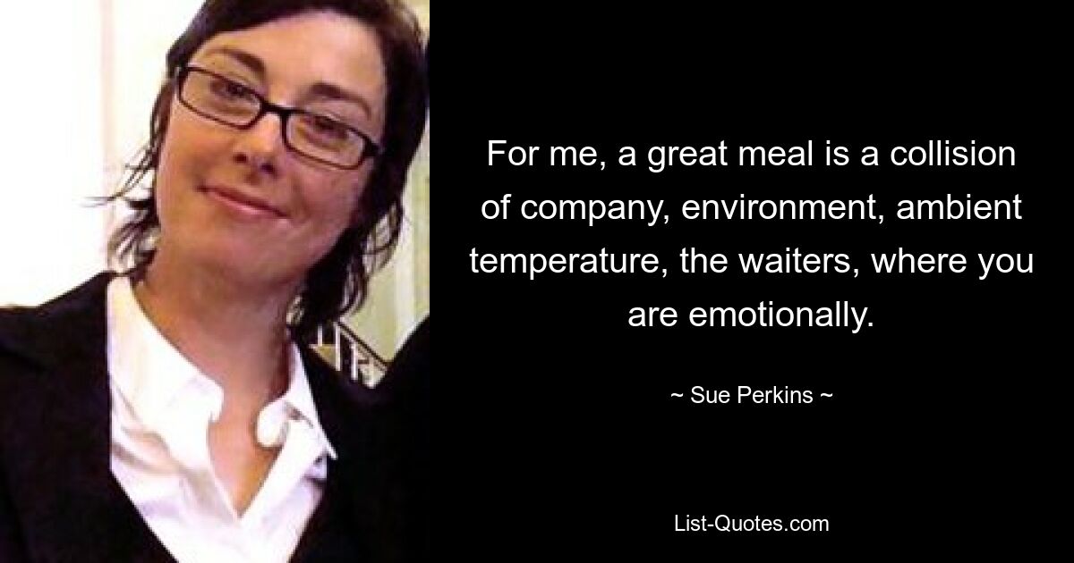 For me, a great meal is a collision of company, environment, ambient temperature, the waiters, where you are emotionally. — © Sue Perkins