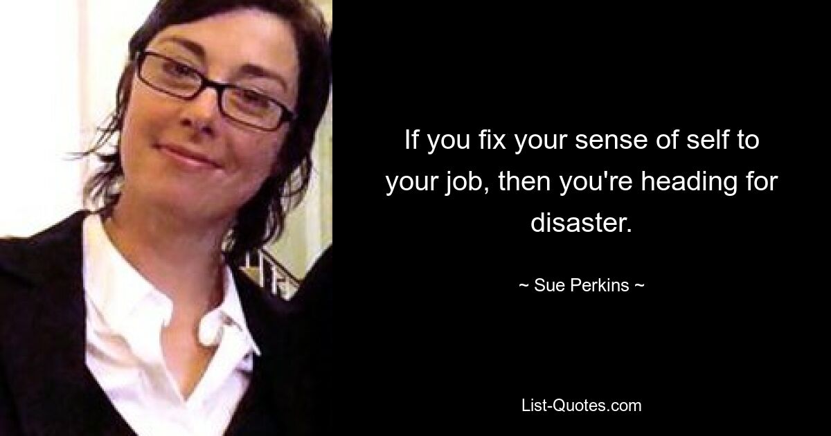 If you fix your sense of self to your job, then you're heading for disaster. — © Sue Perkins