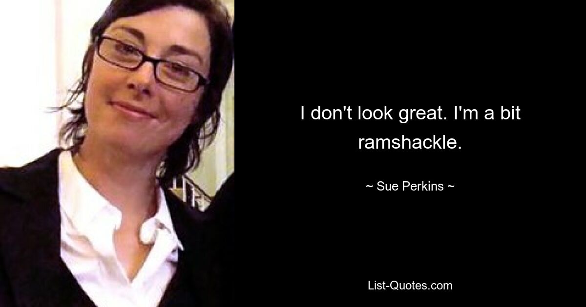 I don't look great. I'm a bit ramshackle. — © Sue Perkins