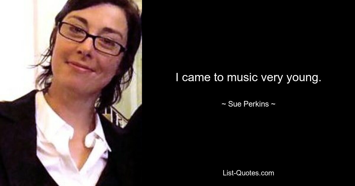 I came to music very young. — © Sue Perkins