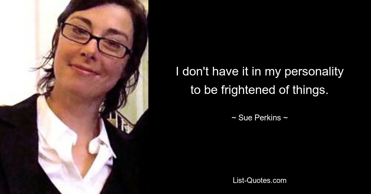 I don't have it in my personality to be frightened of things. — © Sue Perkins