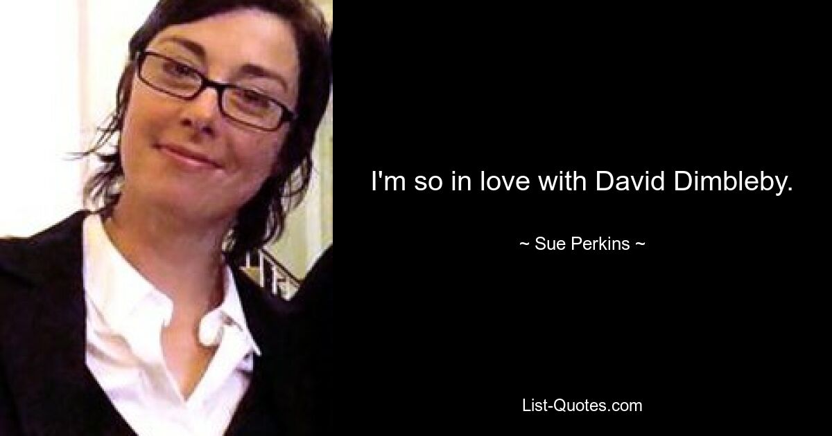 I'm so in love with David Dimbleby. — © Sue Perkins