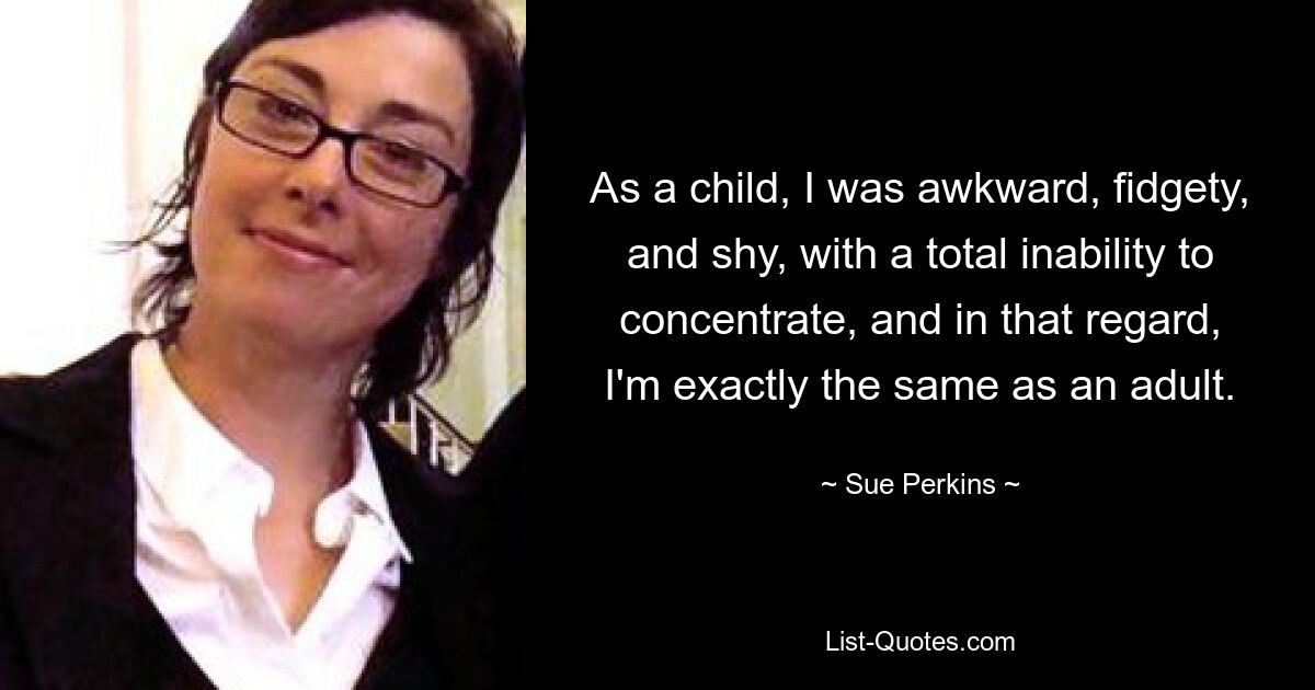 As a child, I was awkward, fidgety, and shy, with a total inability to concentrate, and in that regard, I'm exactly the same as an adult. — © Sue Perkins