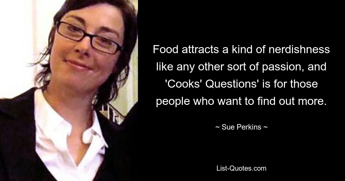 Food attracts a kind of nerdishness like any other sort of passion, and 'Cooks' Questions' is for those people who want to find out more. — © Sue Perkins