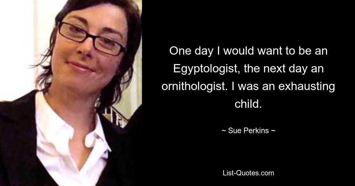 One day I would want to be an Egyptologist, the next day an ornithologist. I was an exhausting child. — © Sue Perkins