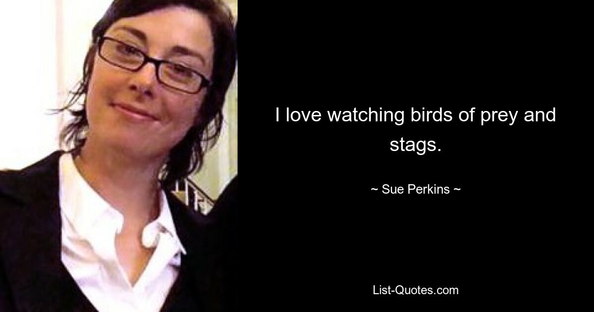 I love watching birds of prey and stags. — © Sue Perkins