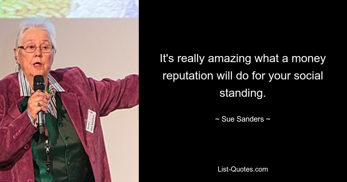 It's really amazing what a money reputation will do for your social standing. — © Sue Sanders