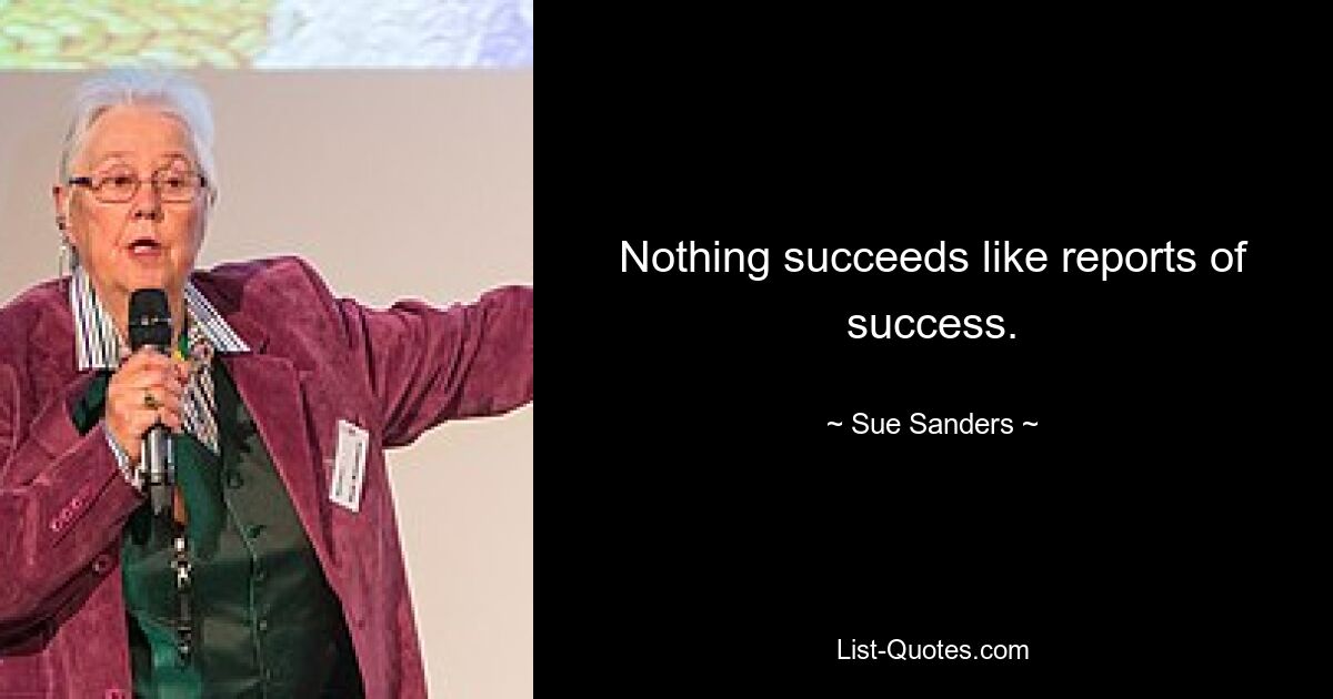 Nothing succeeds like reports of success. — © Sue Sanders